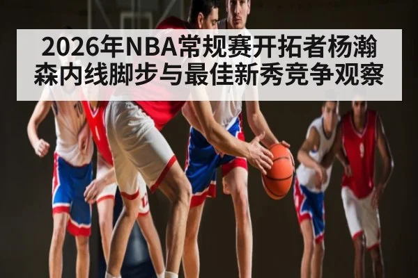 2026年NBA常规赛开拓者杨瀚森内线脚步与最佳新秀竞争观察