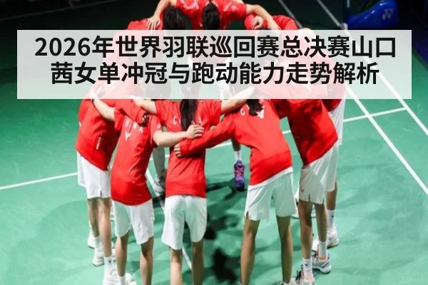 2026年世界羽联巡回赛总决赛山口茜女单冲冠与跑动能力走势解析