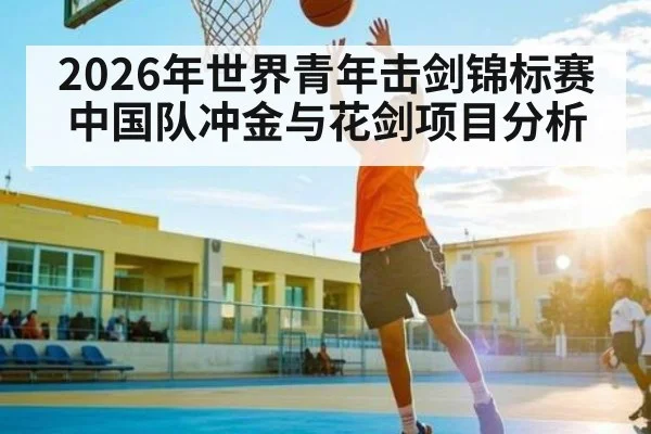 2026年世界青年击剑锦标赛中国队冲金与花剑项目分析