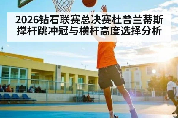 2026钻石联赛总决赛杜普兰蒂斯撑杆跳冲冠与横杆高度选择分析
